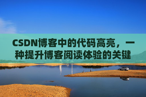 CSDN博客中的代码高亮，一种提升博客阅读体验的关键技术