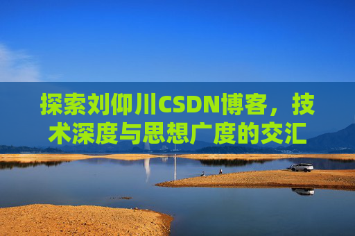 探索刘仰川CSDN博客，技术深度与思想广度的交汇
